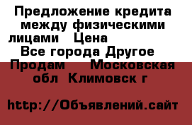 Предложение кредита между физическими лицами › Цена ­ 5 000 000 - Все города Другое » Продам   . Московская обл.,Климовск г.